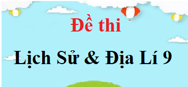 200 Đề thi Lịch Sử và Địa Lí 9 (có đáp án)
